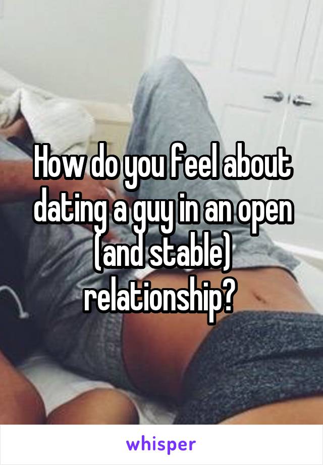 How do you feel about dating a guy in an open (and stable) relationship? 