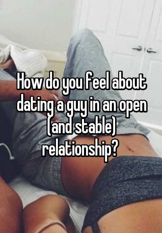 How do you feel about dating a guy in an open (and stable) relationship? 