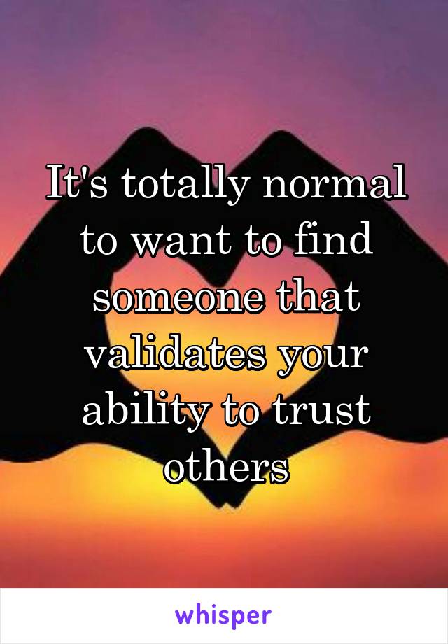 It's totally normal to want to find someone that validates your ability to trust others