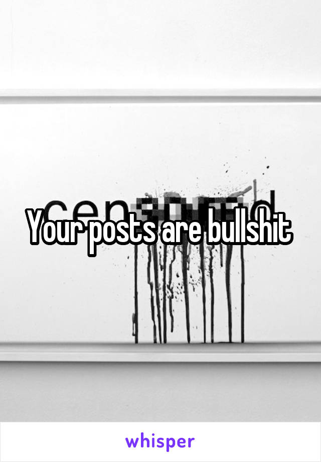 Your posts are bullshit 