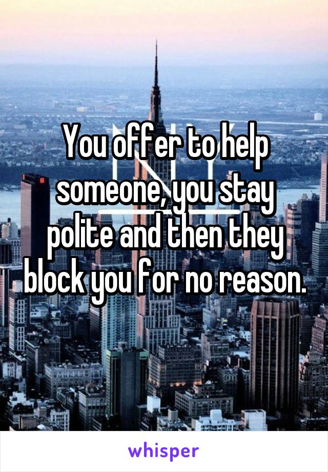 You offer to help someone, you stay polite and then they block you for no reason. 