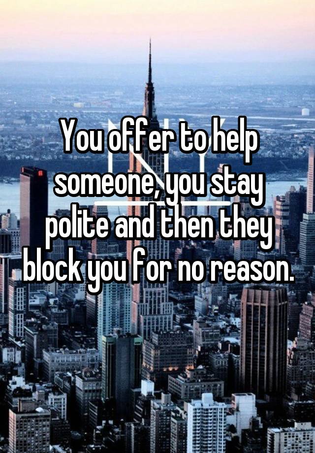 You offer to help someone, you stay polite and then they block you for no reason. 