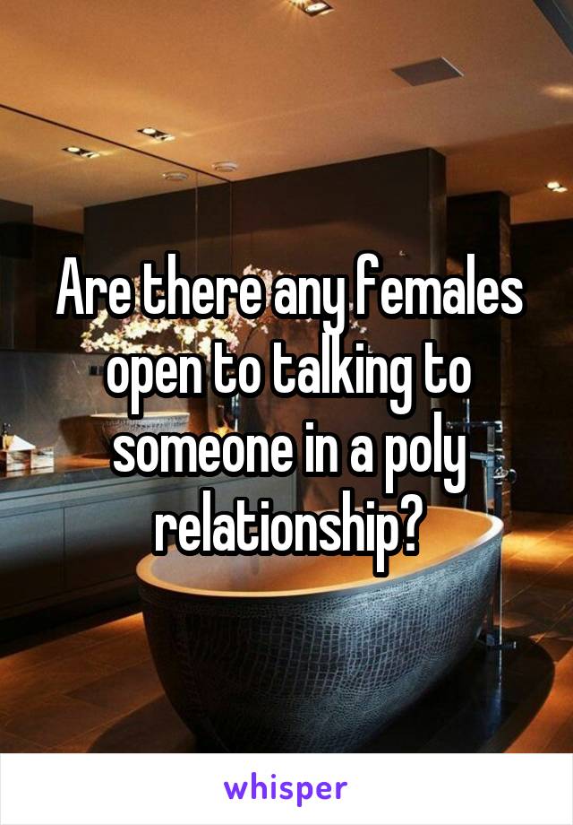 Are there any females open to talking to someone in a poly relationship?