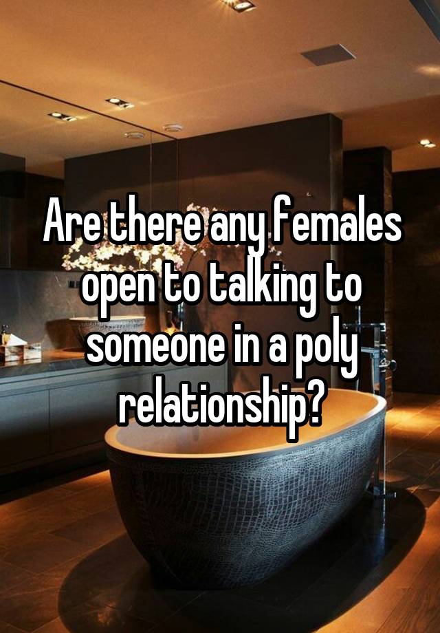 Are there any females open to talking to someone in a poly relationship?