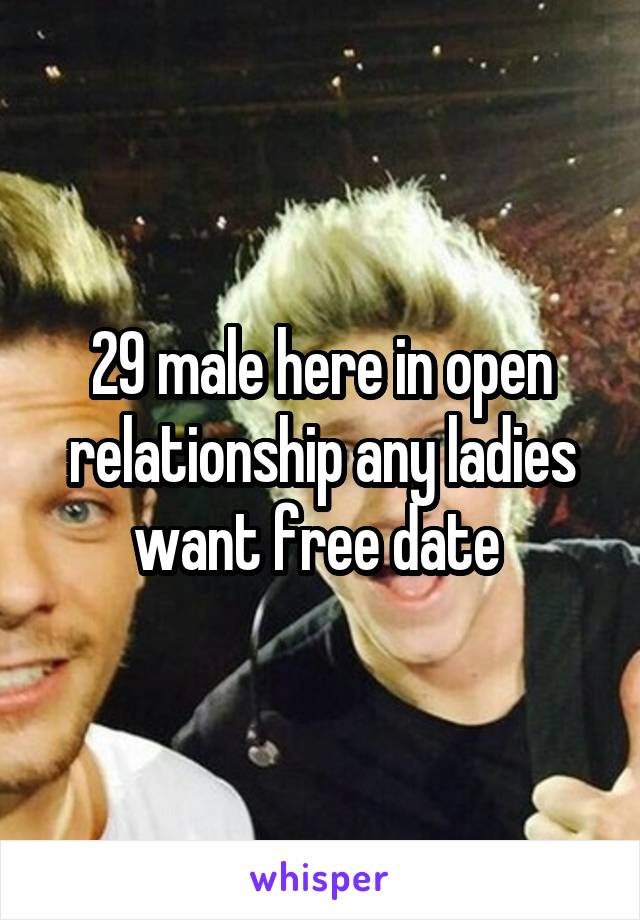 29 male here in open relationship any ladies want free date 