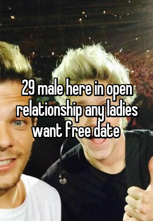 29 male here in open relationship any ladies want free date 