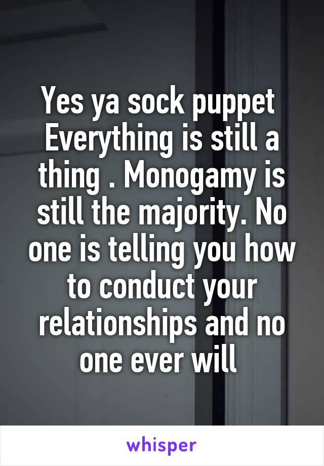 Yes ya sock puppet 
Everything is still a thing . Monogamy is still the majority. No one is telling you how to conduct your relationships and no one ever will 