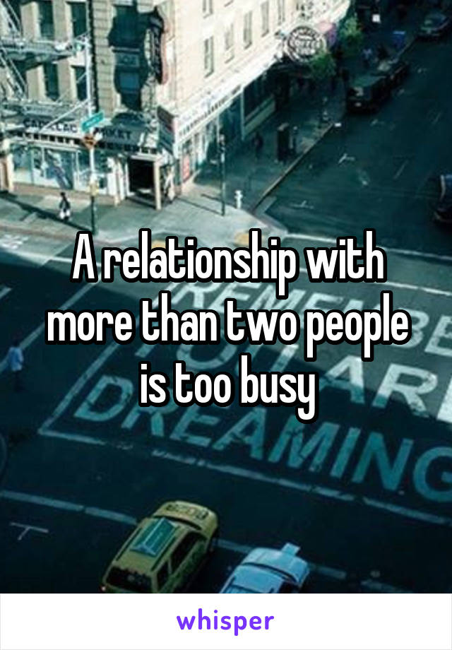 A relationship with more than two people is too busy