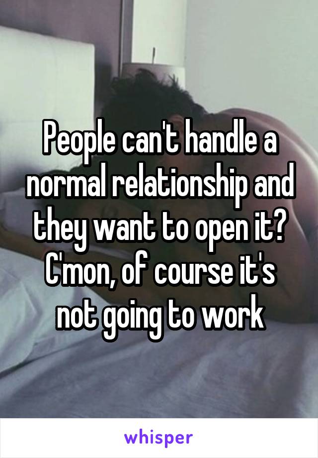 People can't handle a normal relationship and they want to open it?
C'mon, of course it's not going to work