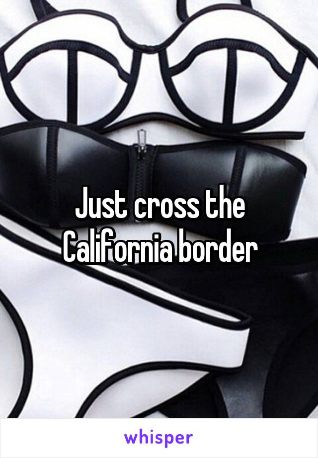 Just cross the California border