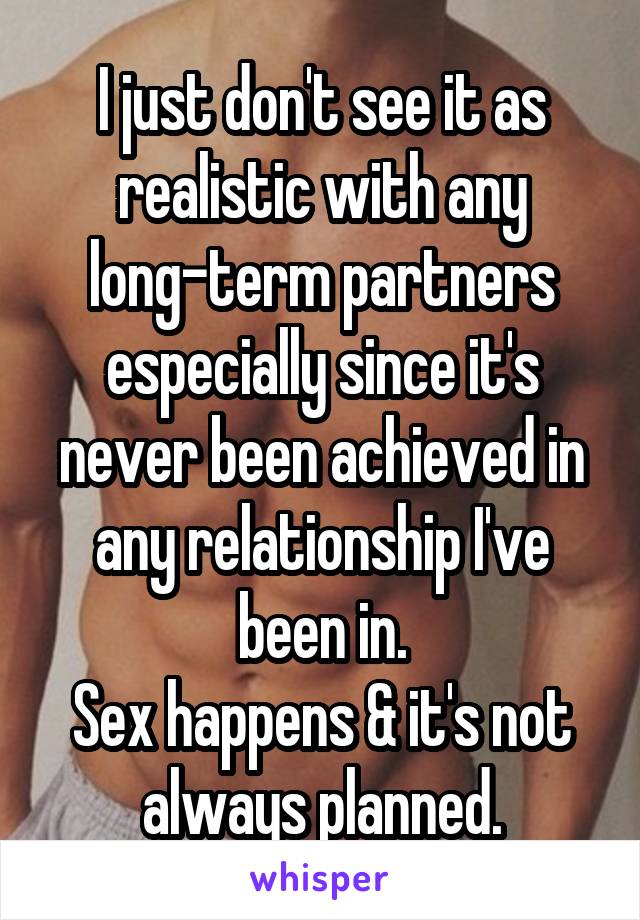 I just don't see it as realistic with any long-term partners especially since it's never been achieved in any relationship I've been in.
Sex happens & it's not always planned.