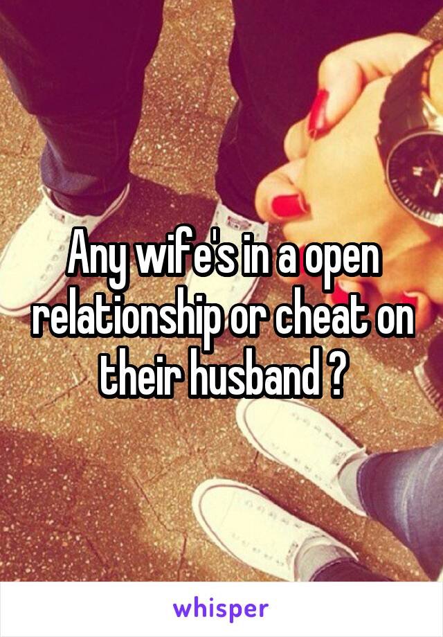 Any wife's in a open relationship or cheat on their husband ?