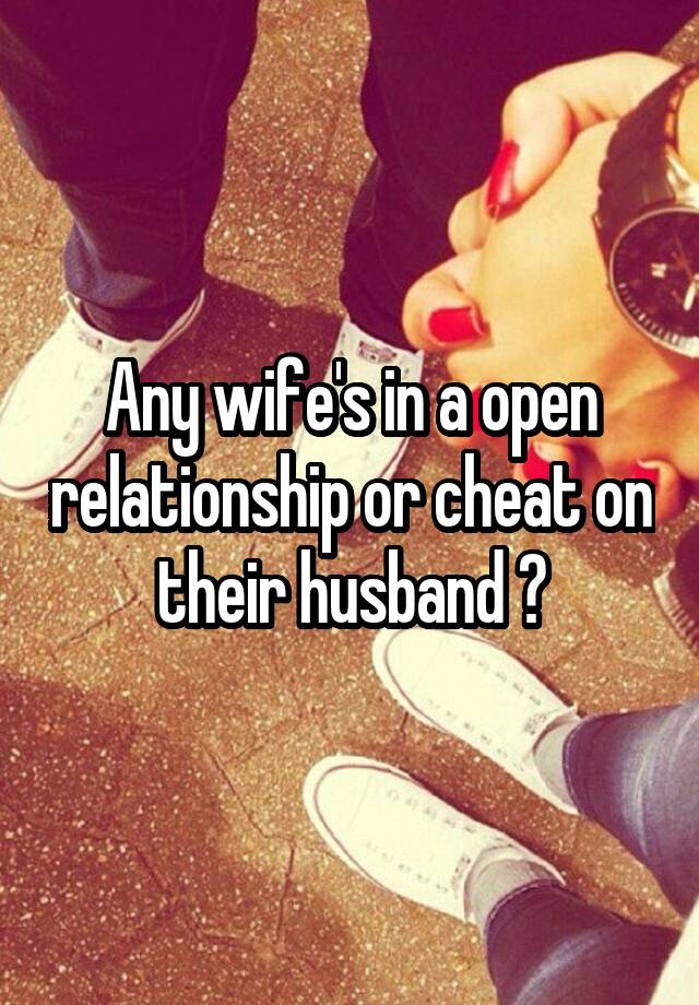 Any wife's in a open relationship or cheat on their husband ?