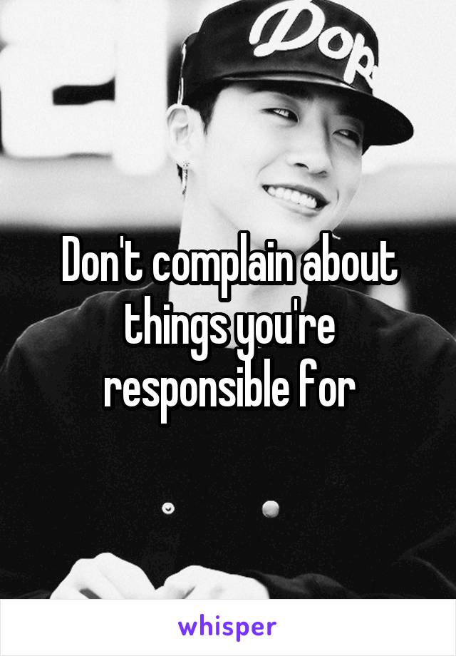 Don't complain about things you're responsible for