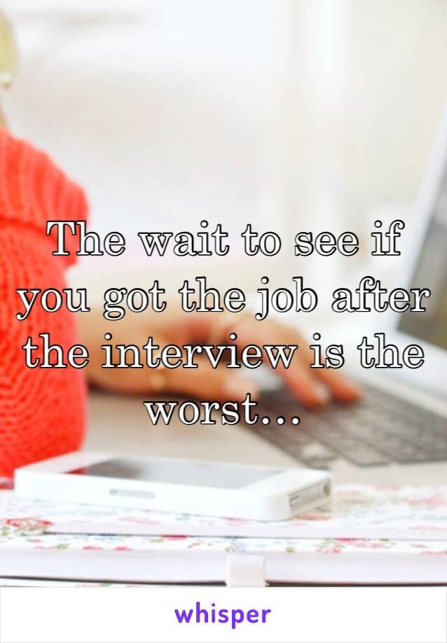 The wait to see if you got the job after the interview is the worst…