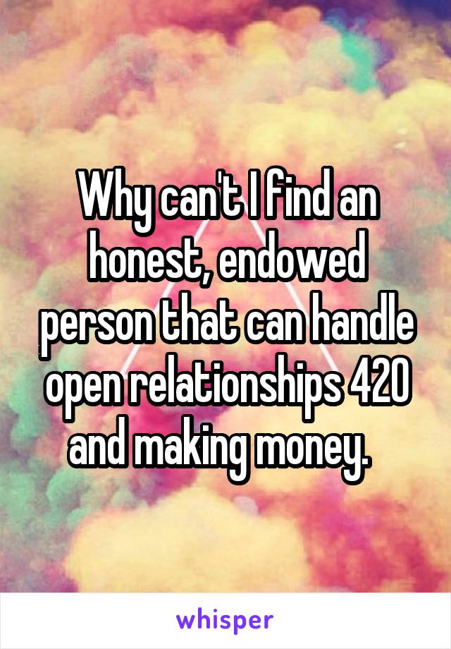 Why can't I find an honest, endowed person that can handle open relationships 420 and making money.  