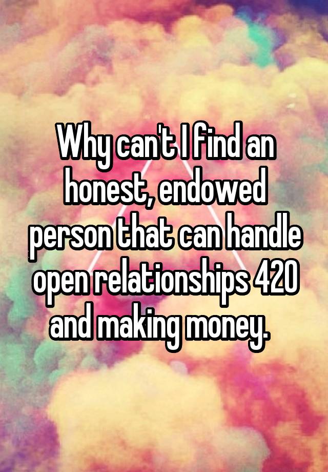 Why can't I find an honest, endowed person that can handle open relationships 420 and making money.  