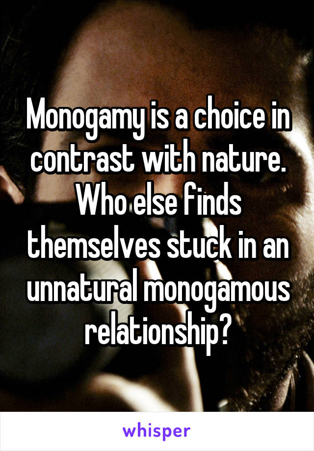 Monogamy is a choice in contrast with nature. Who else finds themselves stuck in an unnatural monogamous relationship?