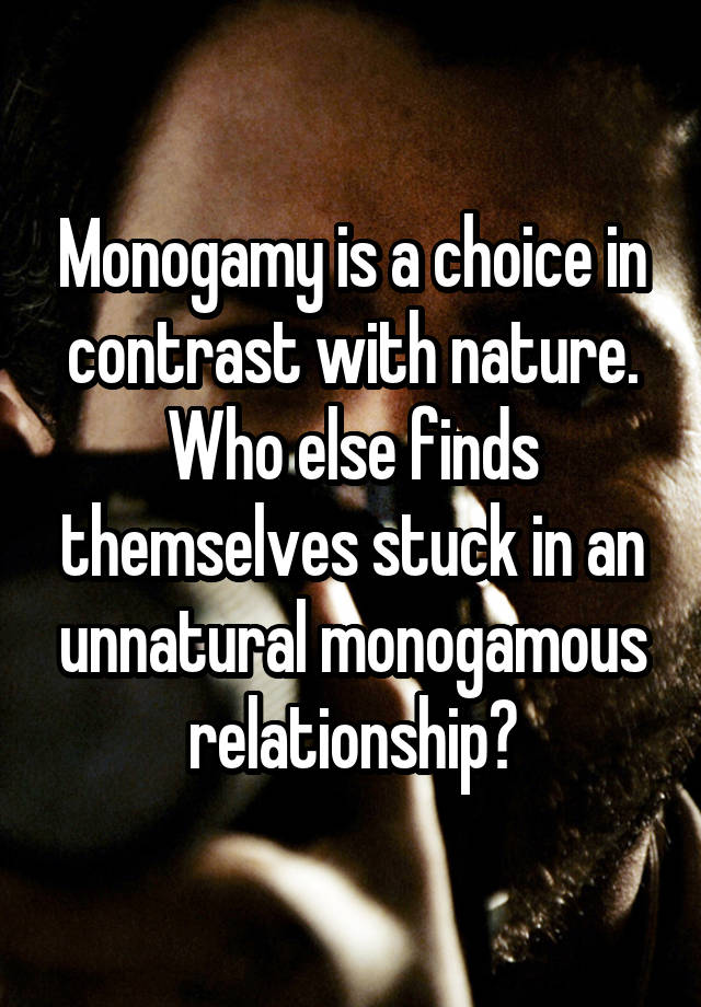 Monogamy is a choice in contrast with nature. Who else finds themselves stuck in an unnatural monogamous relationship?