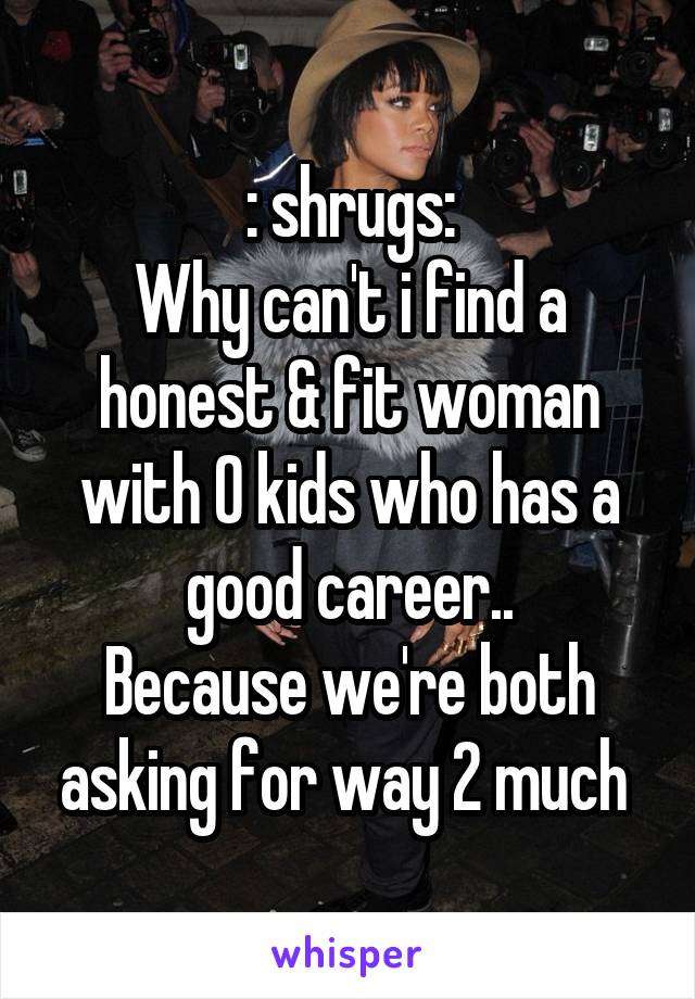 : shrugs:
Why can't i find a honest & fit woman with 0 kids who has a good career..
Because we're both asking for way 2 much 