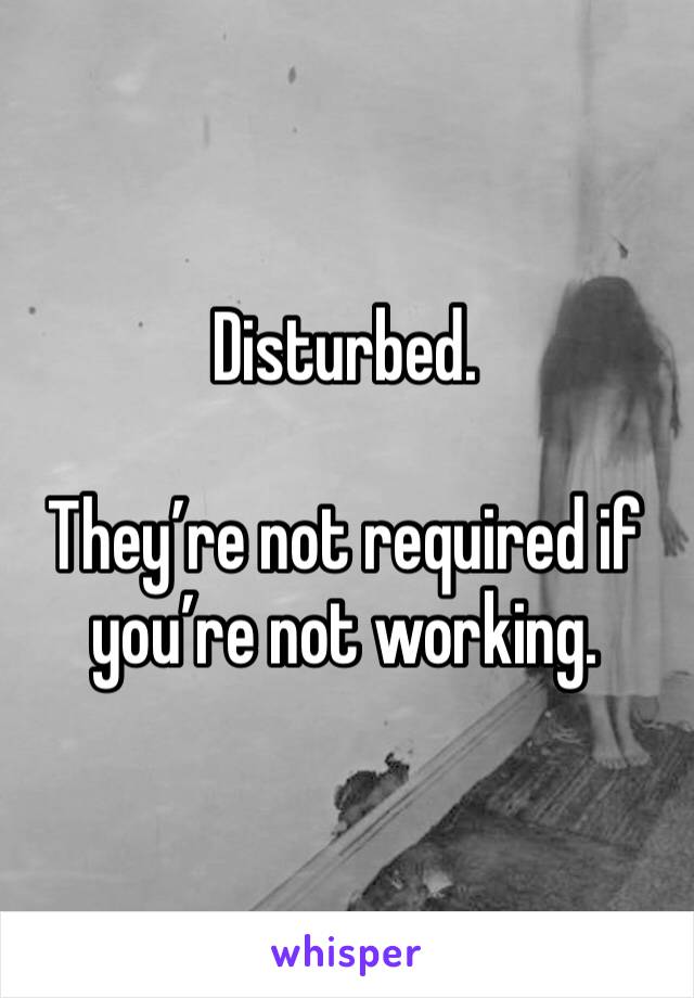 Disturbed. 

They’re not required if you’re not working. 