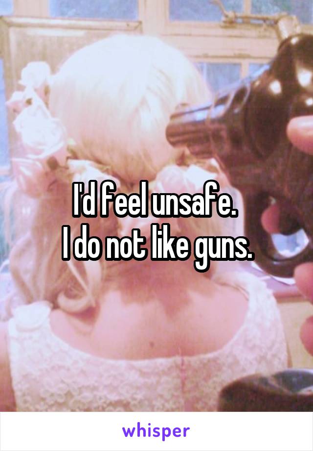 I'd feel unsafe. 
I do not like guns.