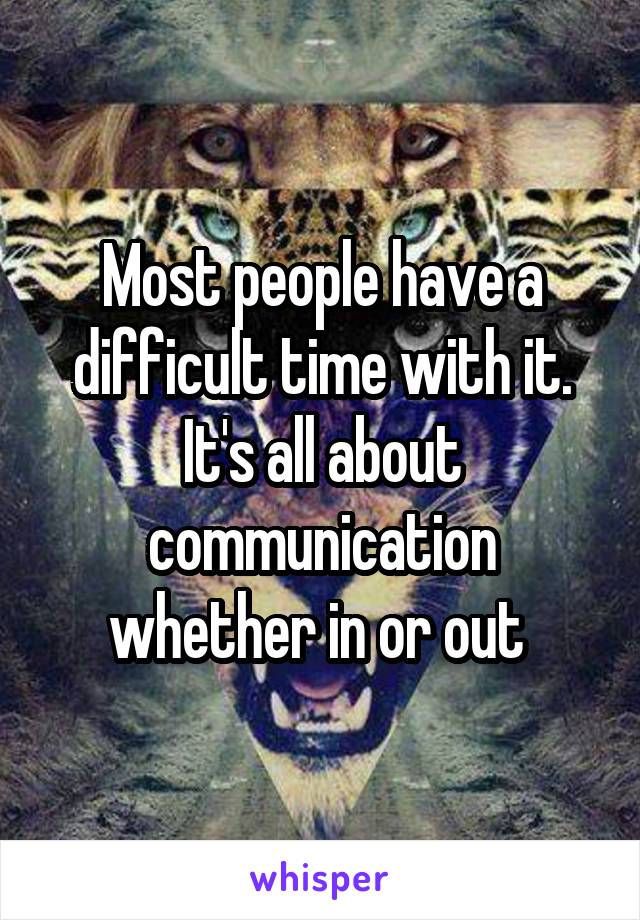 Most people have a difficult time with it. It's all about communication whether in or out 