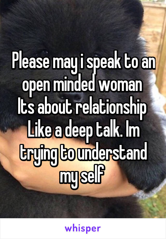 Please may i speak to an open minded woman 
Its about relationship 
Like a deep talk. Im trying to understand my self 