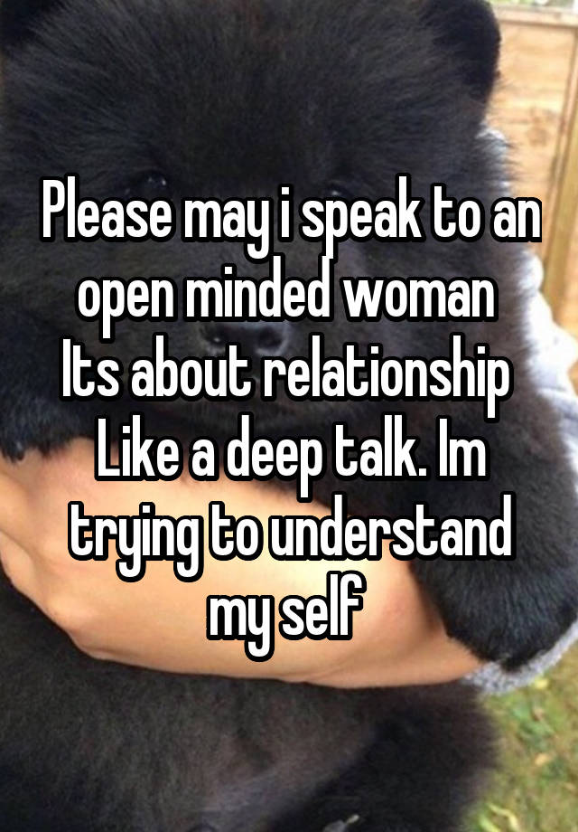 Please may i speak to an open minded woman 
Its about relationship 
Like a deep talk. Im trying to understand my self 