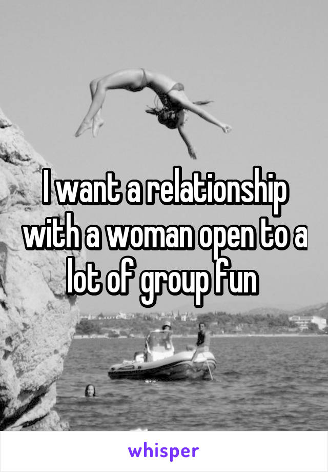 I want a relationship with a woman open to a lot of group fun 