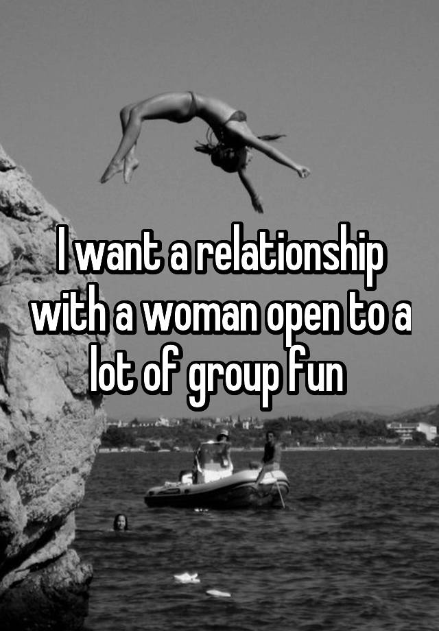 I want a relationship with a woman open to a lot of group fun 