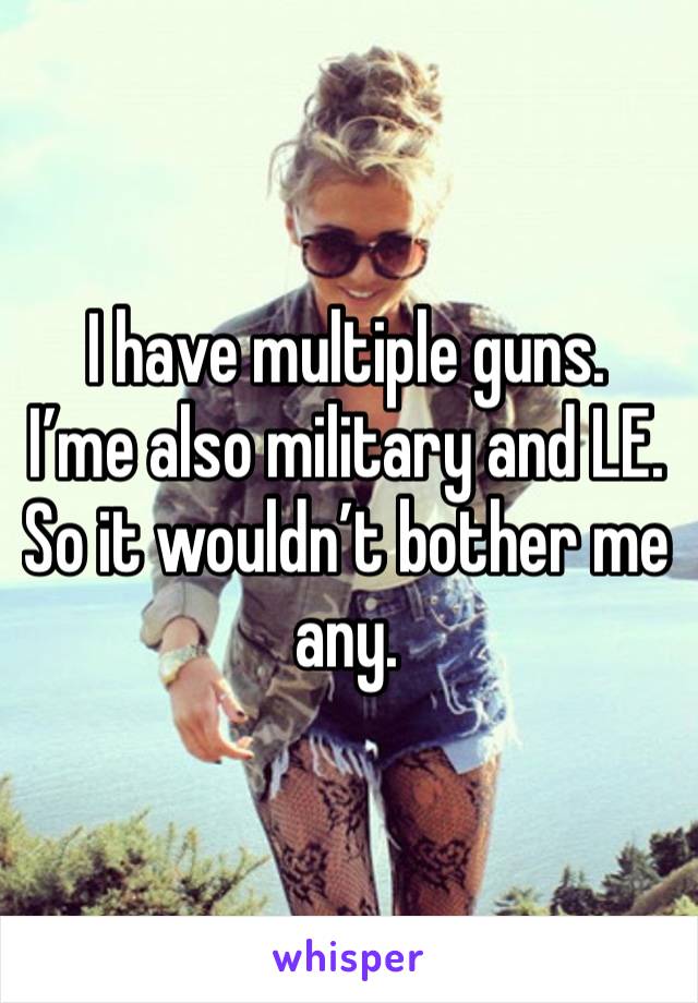 I have multiple guns.
I’me also military and LE. 
So it wouldn’t bother me any. 