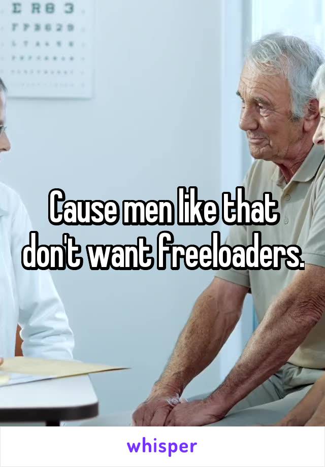 Cause men like that don't want freeloaders.