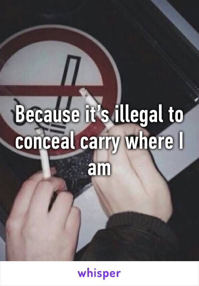 Because it’s illegal to conceal carry where I am