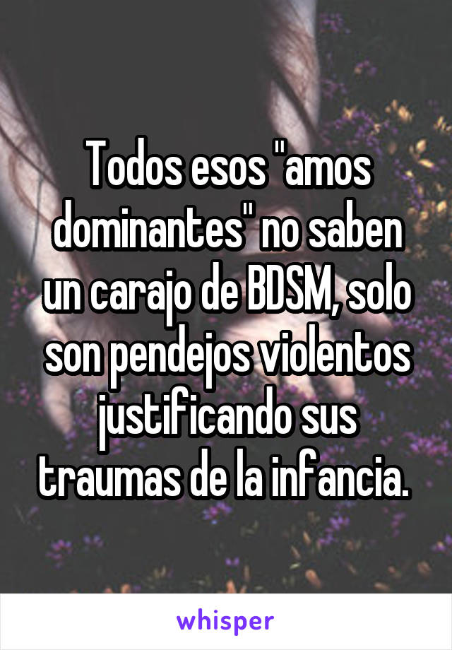 Todos esos "amos dominantes" no saben un carajo de BDSM, solo son pendejos violentos justificando sus traumas de la infancia. 