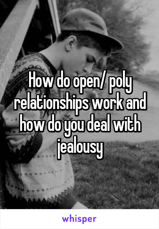 How do open/ poly relationships work and how do you deal with jealousy