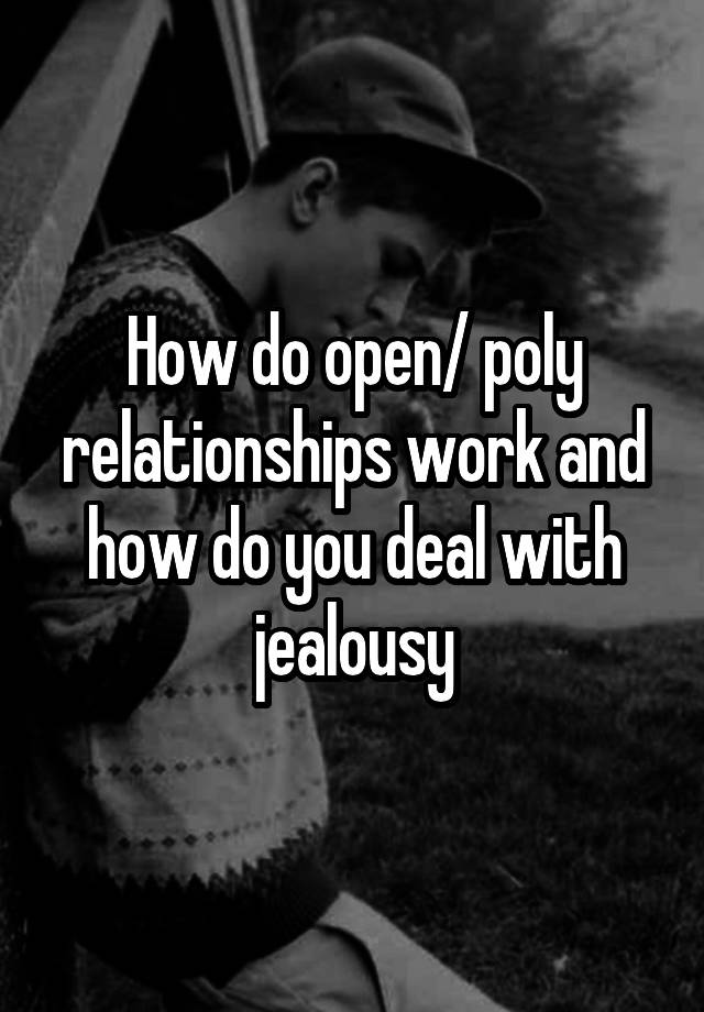 How do open/ poly relationships work and how do you deal with jealousy