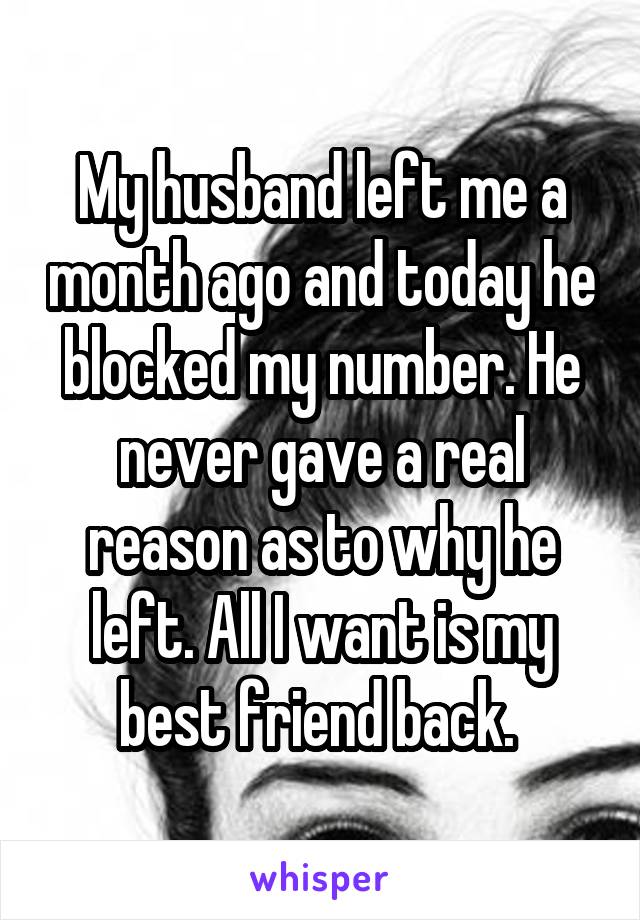 My husband left me a month ago and today he blocked my number. He never gave a real reason as to why he left. All I want is my best friend back. 