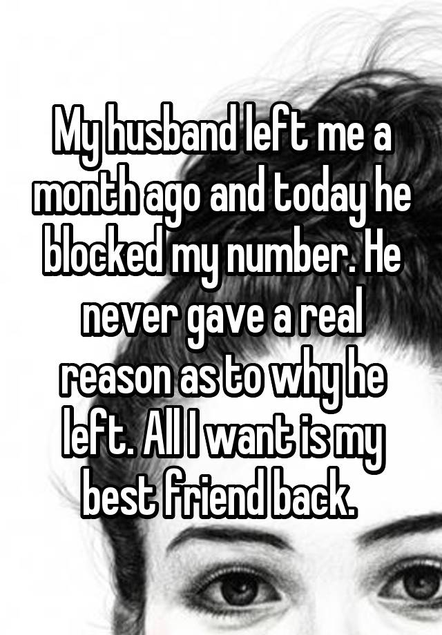 My husband left me a month ago and today he blocked my number. He never gave a real reason as to why he left. All I want is my best friend back. 