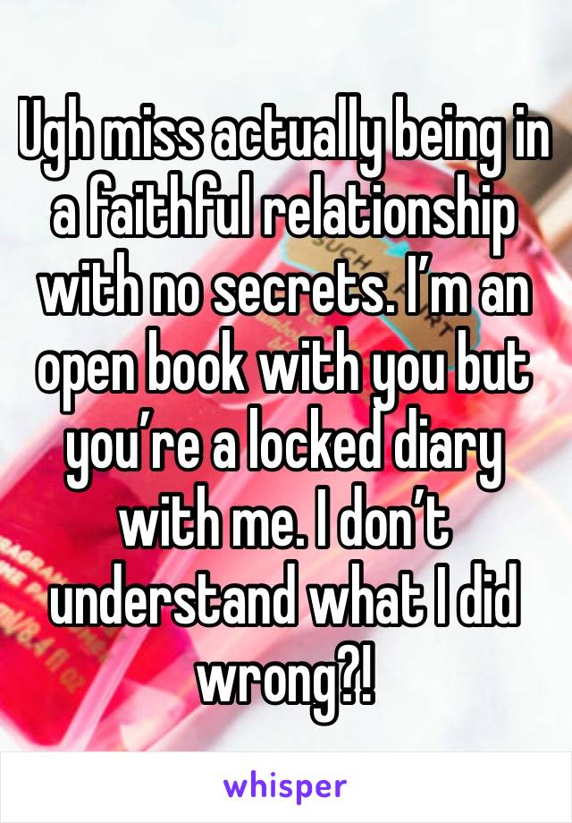 Ugh miss actually being in a faithful relationship with no secrets. I’m an open book with you but you’re a locked diary with me. I don’t understand what I did wrong?! 