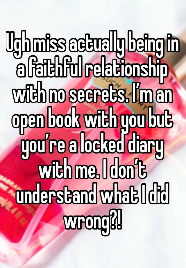 Ugh miss actually being in a faithful relationship with no secrets. I’m an open book with you but you’re a locked diary with me. I don’t understand what I did wrong?! 