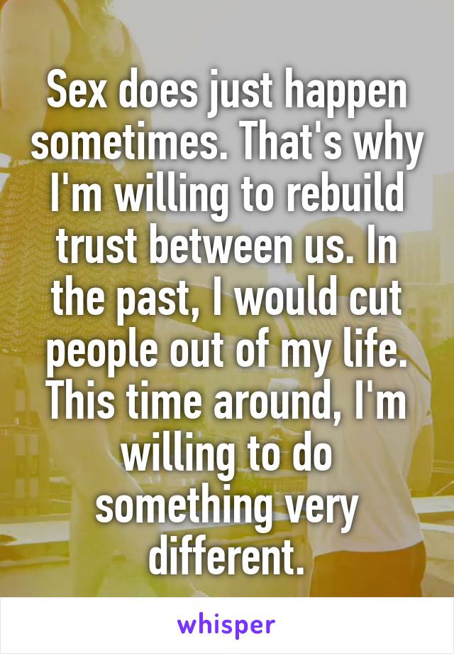 Sex does just happen sometimes. That's why I'm willing to rebuild trust between us. In the past, I would cut people out of my life. This time around, I'm willing to do something very different.