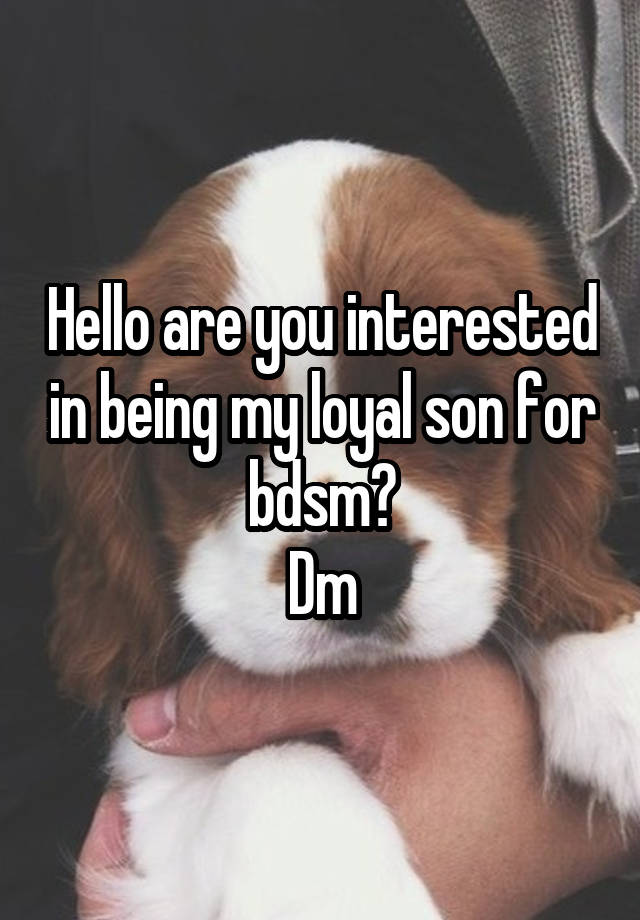 Hello are you interested in being my loyal son for bdsm?
Dm