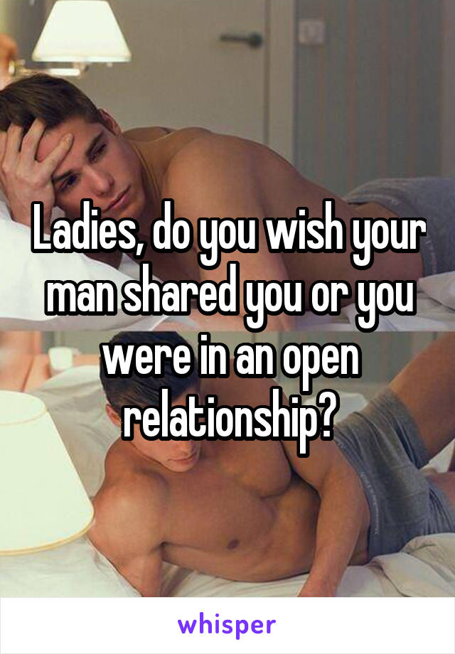 Ladies, do you wish your man shared you or you were in an open relationship?