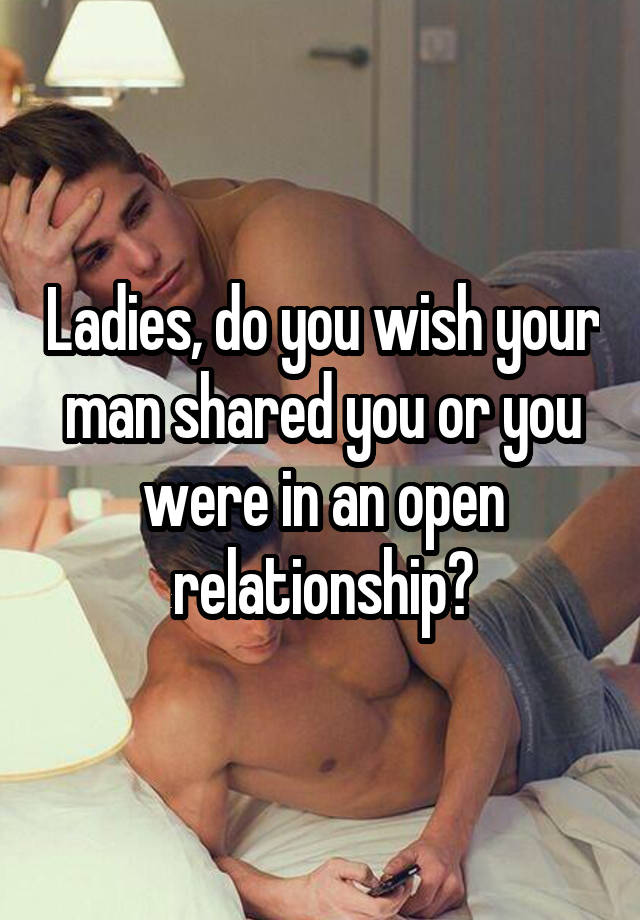 Ladies, do you wish your man shared you or you were in an open relationship?