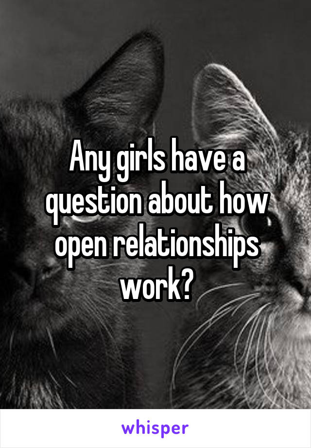 Any girls have a question about how open relationships work?