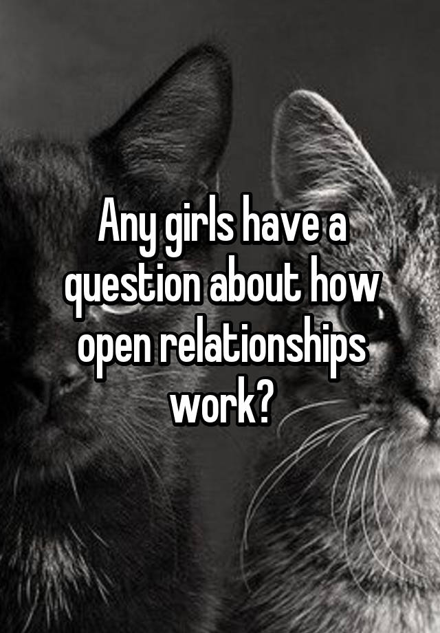 Any girls have a question about how open relationships work?