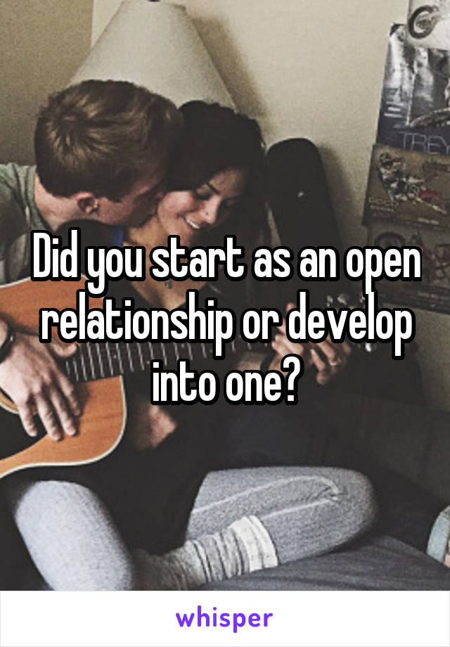 Did you start as an open relationship or develop into one?