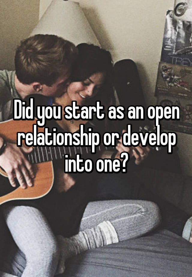 Did you start as an open relationship or develop into one?