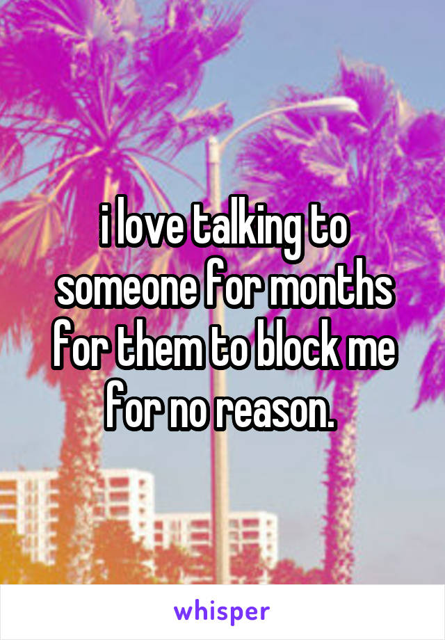 i love talking to someone for months for them to block me for no reason. 